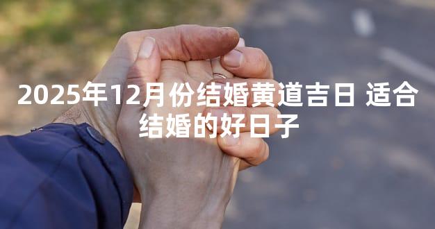 2025年12月份结婚黄道吉日 适合结婚的好日子